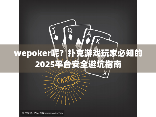 wepoker呢？扑克游戏玩家必知的2025平台安全避坑指南