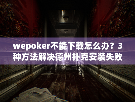 wepoker不能下载怎么办？3种方法解决德州扑克安装失败问题