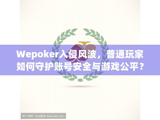 Wepoker入侵风波，普通玩家如何守护账号安全与游戏公平？
