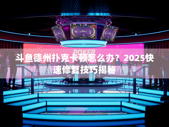 斗鱼德州扑克卡顿怎么办？2025快速修复技巧揭秘