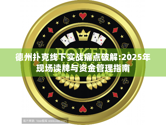 德州扑克线下实战痛点破解:2025年现场读牌与资金管理指南