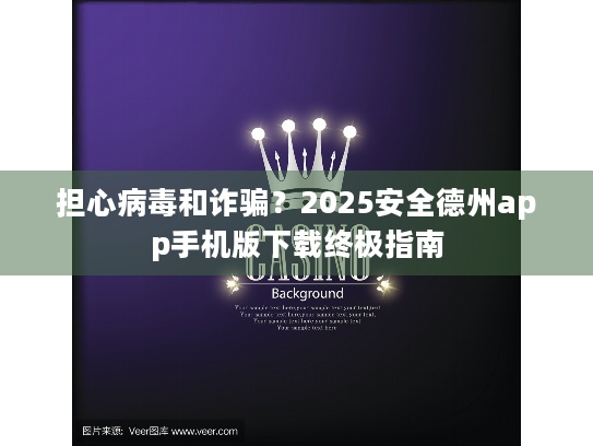 担心病毒和诈骗？2025安全德州app手机版下载终极指南