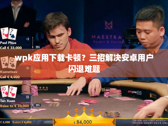 wpk应用下载卡顿？三招解决安卓用户闪退难题