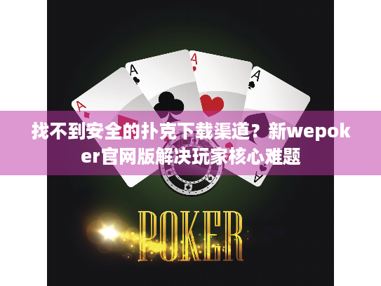 找不到安全的扑克下载渠道？新wepoker官网版解决玩家核心难题