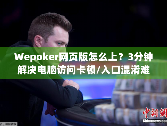 Wepoker网页版怎么上？3分钟解决电脑访问卡顿/入口混淆难题！