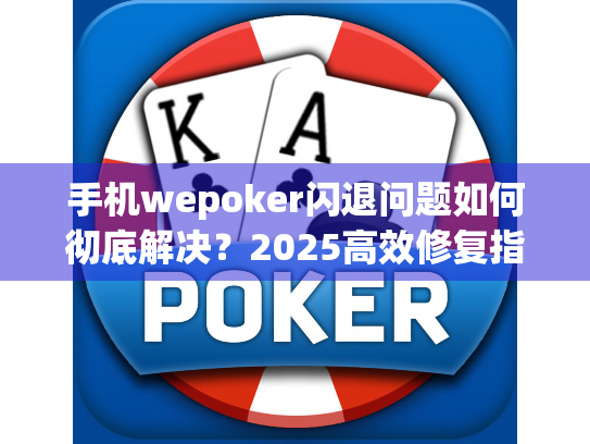 手机wepoker闪退问题如何彻底解决？2025高效修复指南