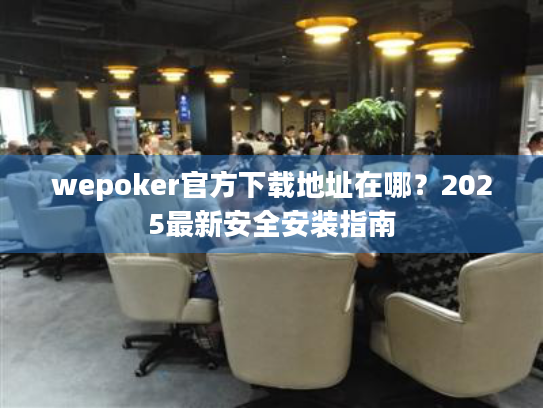 wepoker官方下载地址在哪？2025最新安全安装指南