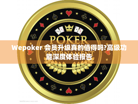 Wepoker 会员升级真的值得吗?高级功能深度体验报告
