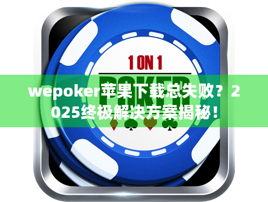 wepoker苹果下载总失败？2025终极解决方案揭秘！