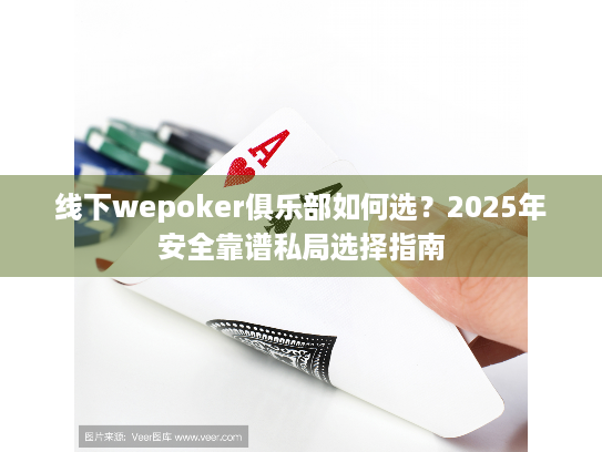 线下wepoker俱乐部如何选？2025年安全靠谱私局选择指南
