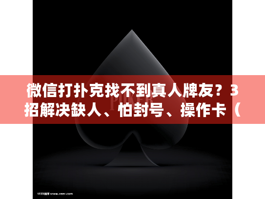 微信打扑克找不到真人牌友？3招解决缺人、怕封号、操作卡（实测）