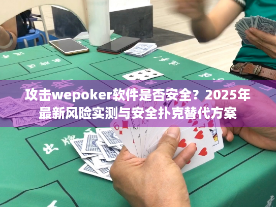 攻击wepoker软件是否安全？2025年最新风险实测与安全扑克替代方案