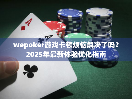wepoker游戏卡顿烦恼解决了吗?2025年最新体验优化指南 wepoker游戏卡顿烦恼解决了吗?2025年最新体验优化指南