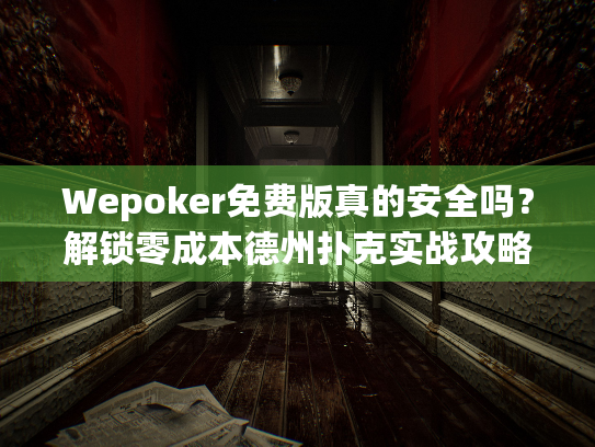 Wepoker免费版真的安全吗？解锁零成本德州扑克实战攻略
