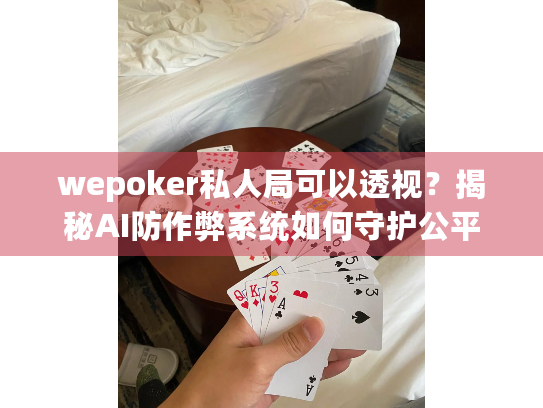 wepoker私人局可以透视？揭秘AI防作弊系统如何守护公平