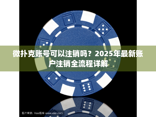 微扑克账号可以注销吗？2025年最新账户注销全流程详解