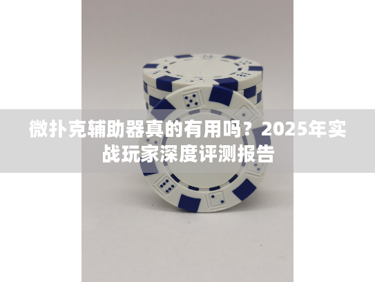 微扑克辅助器真的有用吗？2025年实战玩家深度评测报告