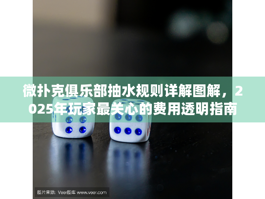 微扑克俱乐部抽水规则详解图解，2025年玩家最关心的费用透明指南