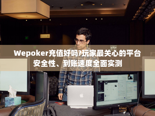 Wepoker充值好吗?玩家最关心的平台安全性、到账速度全面实测