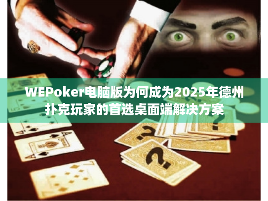WEPoker电脑版为何成为2025年德州扑克玩家的首选桌面端解决方案