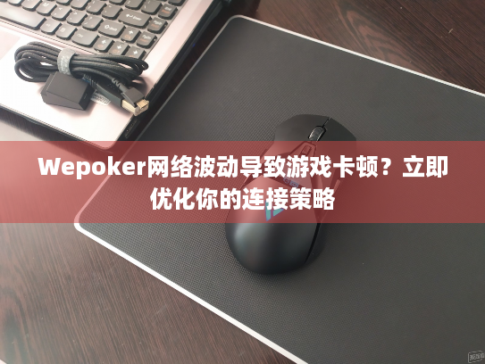 Wepoker网络波动导致游戏卡顿？立即优化你的连接策略