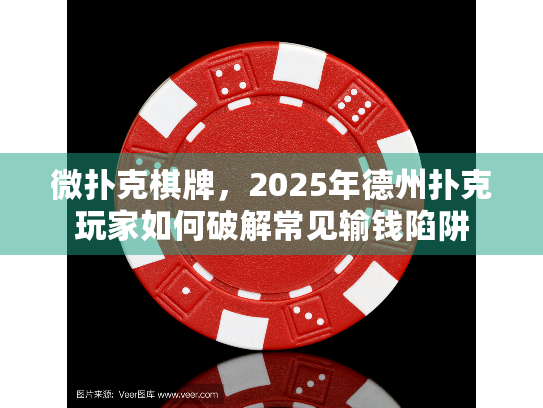 微扑克棋牌，2025年德州扑克玩家如何破解常见输钱陷阱