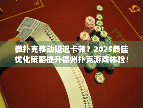 微扑克移动延迟卡顿？2025最佳优化策略提升德州扑克游戏体验！