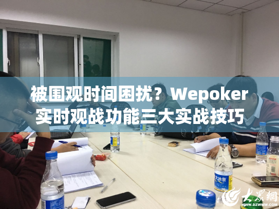 被围观时间困扰?Wepoker实时观战功能三大实战技巧 被围观时间困扰?Wepoker实时观战功能三大实战技巧