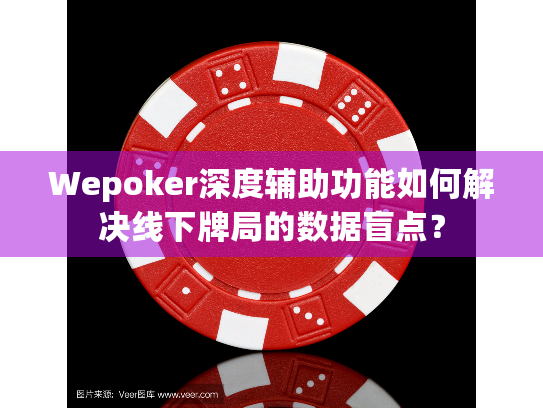 Wepoker深度辅助功能如何解决线下牌局的数据盲点？