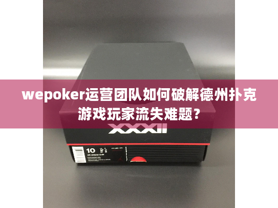 wepoker运营团队如何破解德州扑克游戏玩家流失难题? wepoker运营团队如何破解德州扑克游戏玩家流失难题?