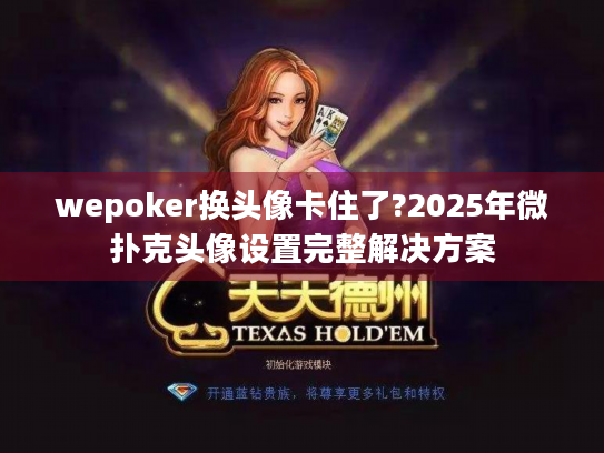 wepoker换头像卡住了?2025年微扑克头像设置完整解决方案 wepoker换头像卡住了?2025年微扑克头像设置完整解决方案