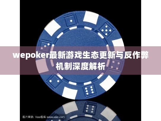wepoker最新游戏生态更新与反作弊机制深度解析 wepoker最新游戏生态更新与反作弊机制深度解析
