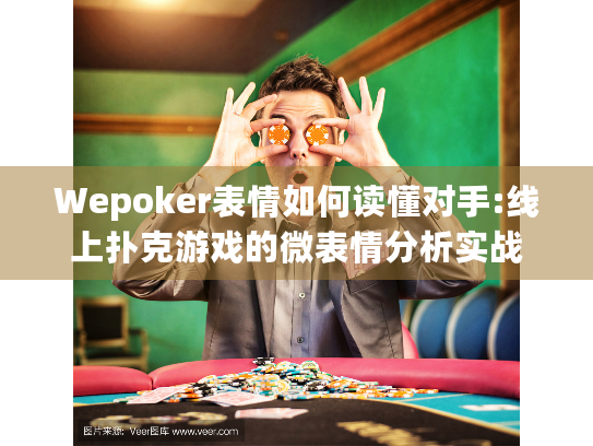Wepoker表情如何读懂对手:线上扑克游戏的微表情分析实战