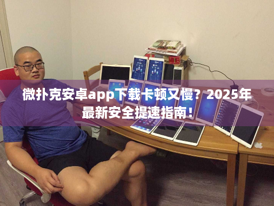 微扑克安卓app下载卡顿又慢？2025年最新安全提速指南！