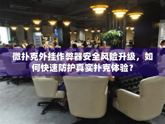 微扑克外挂作弊器安全风险升级，如何快速防护真实扑克体验？