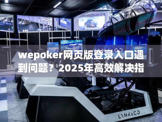 wepoker网页版登录入口遇到问题？2025年高效解决指南就在这里！