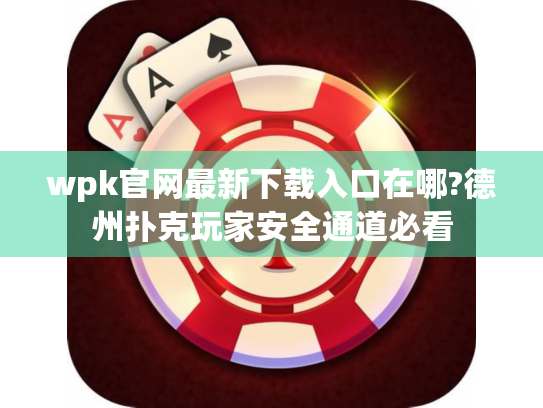 wpk官网最新下载入口在哪?德州扑克玩家安全通道必看