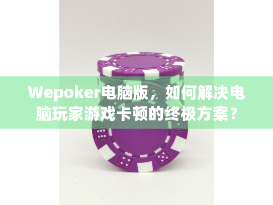 Wepoker电脑版，如何解决电脑玩家游戏卡顿的终极方案？