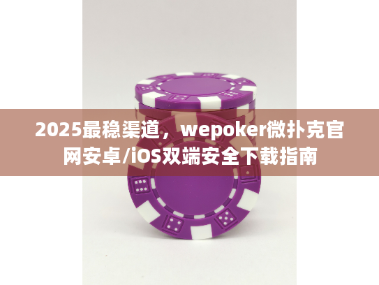 2025最稳渠道，wepoker微扑克官网安卓/iOS双端安全下载指南