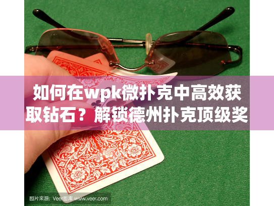 如何在wpk微扑克中高效获取钻石？解锁德州扑克顶级奖励的终极指南