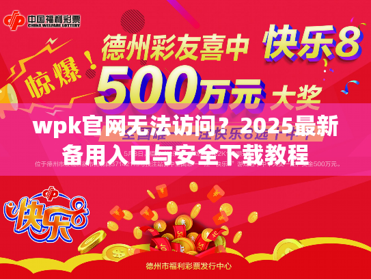 wpk官网无法访问？2025最新备用入口与安全下载教程