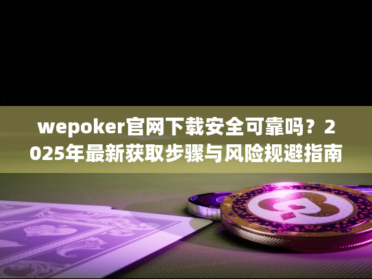 wepoker官网下载安全可靠吗？2025年最新获取步骤与风险规避指南