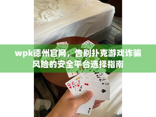 wpk德州官网，告别扑克游戏诈骗风险的安全平台选择指南
