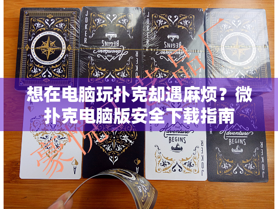 想在电脑玩扑克却遇麻烦？微扑克电脑版安全下载指南