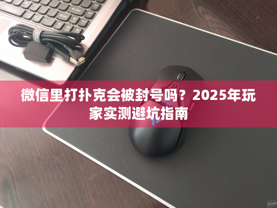 微信里打扑克会被封号吗？2025年玩家实测避坑指南