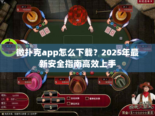 微扑克app怎么下载？2025年最新安全指南高效上手