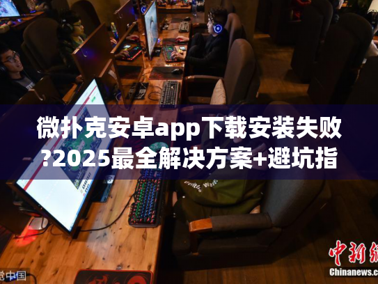 微扑克安卓app下载安装失败?2025最全解决方案+避坑指南