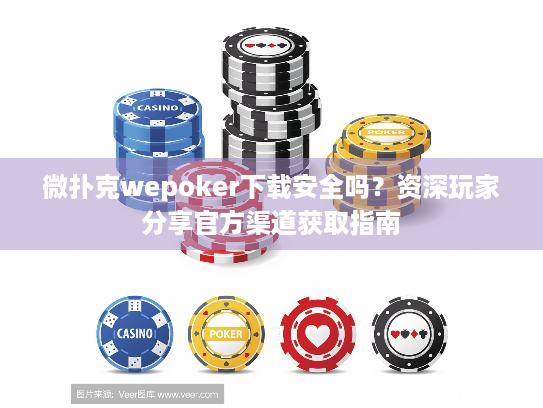 微扑克wepoker下载安全吗？资深玩家分享官方渠道获取指南