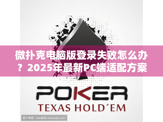 微扑克电脑版登录失败怎么办？2025年最新PC端适配方案实测