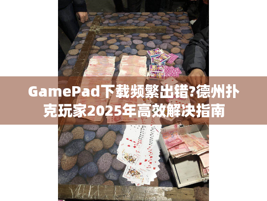 GamePad下载频繁出错?德州扑克玩家2025年高效解决指南